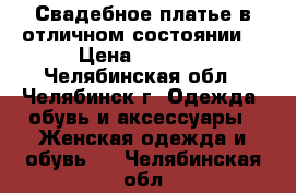 Свадебное платье в отличном состоянии. › Цена ­ 7 000 - Челябинская обл., Челябинск г. Одежда, обувь и аксессуары » Женская одежда и обувь   . Челябинская обл.